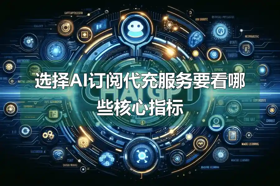 选择AI订阅代充服务要看哪些核心指标