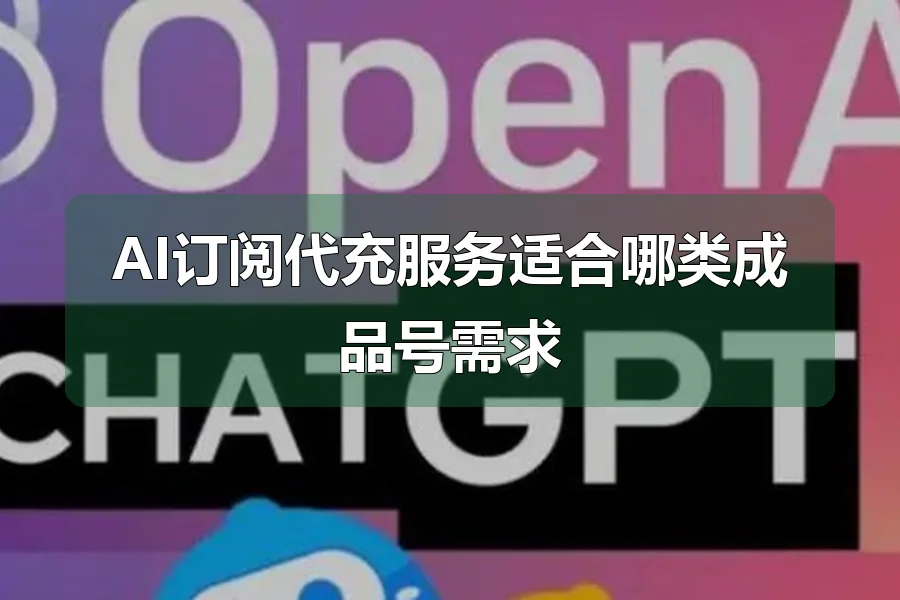 AI订阅代充服务适合哪类成品号需求